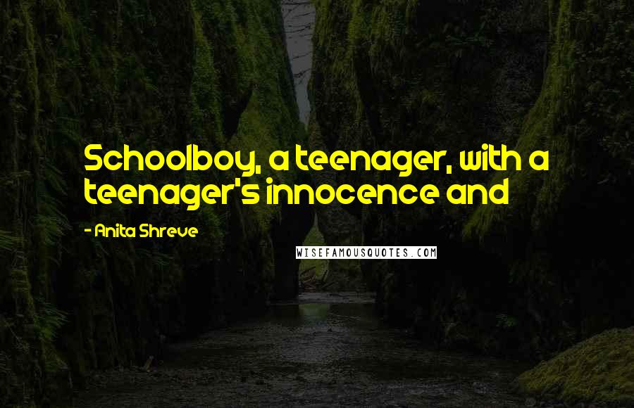 Anita Shreve Quotes: Schoolboy, a teenager, with a teenager's innocence and