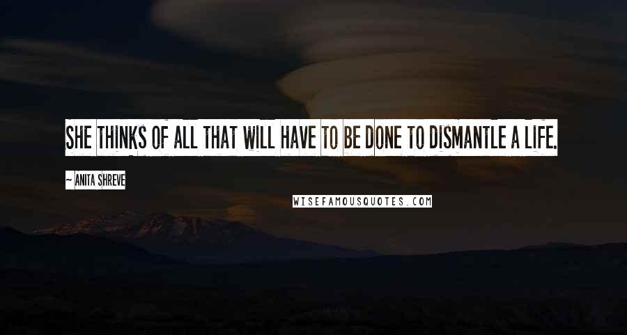 Anita Shreve Quotes: She thinks of all that will have to be done to dismantle a life.