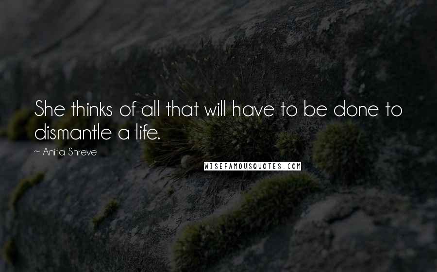 Anita Shreve Quotes: She thinks of all that will have to be done to dismantle a life.