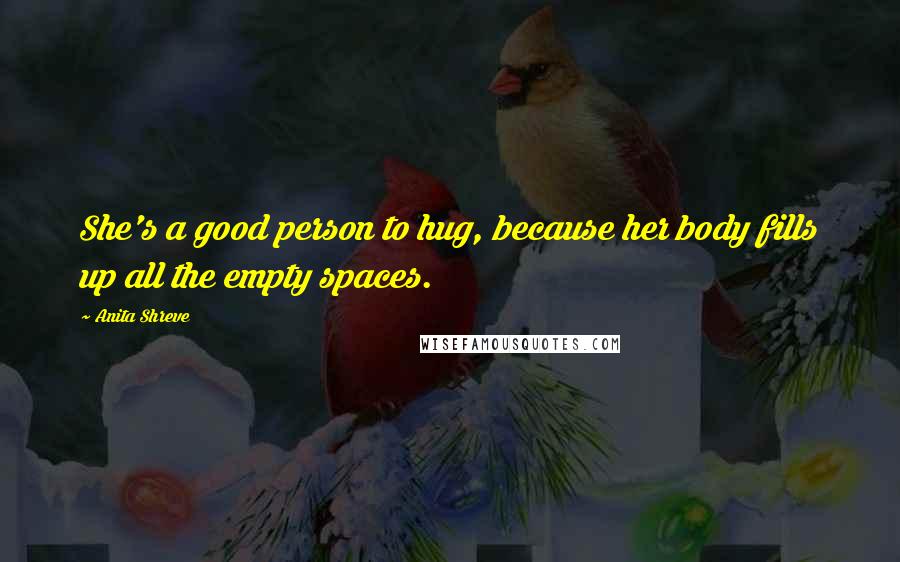 Anita Shreve Quotes: She's a good person to hug, because her body fills up all the empty spaces.