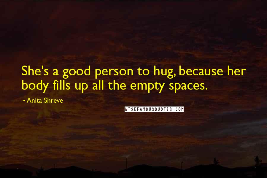 Anita Shreve Quotes: She's a good person to hug, because her body fills up all the empty spaces.