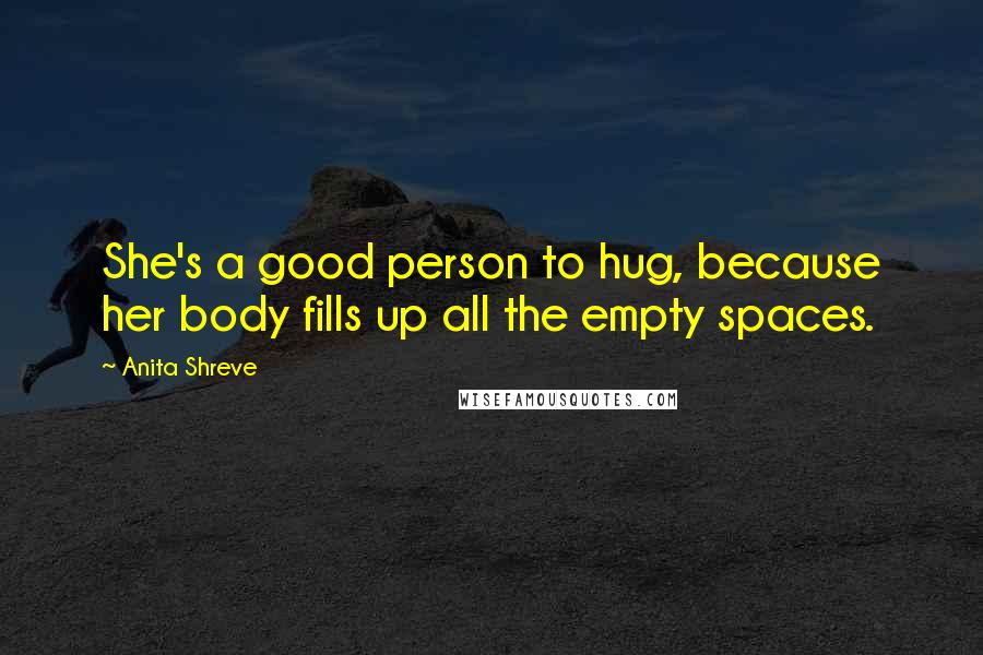 Anita Shreve Quotes: She's a good person to hug, because her body fills up all the empty spaces.