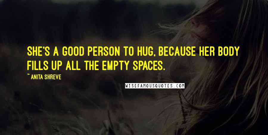 Anita Shreve Quotes: She's a good person to hug, because her body fills up all the empty spaces.