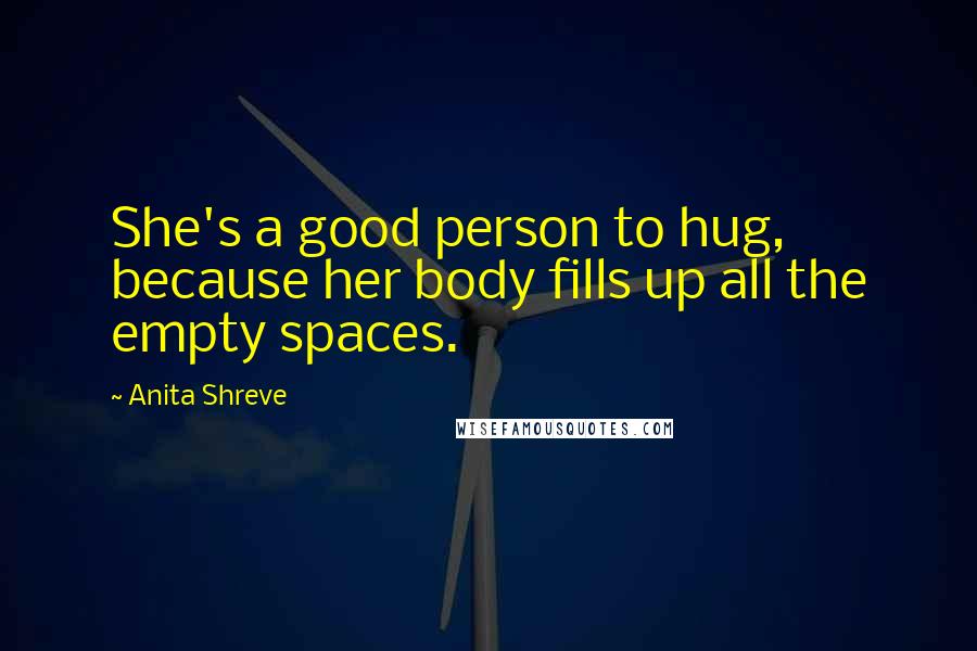 Anita Shreve Quotes: She's a good person to hug, because her body fills up all the empty spaces.