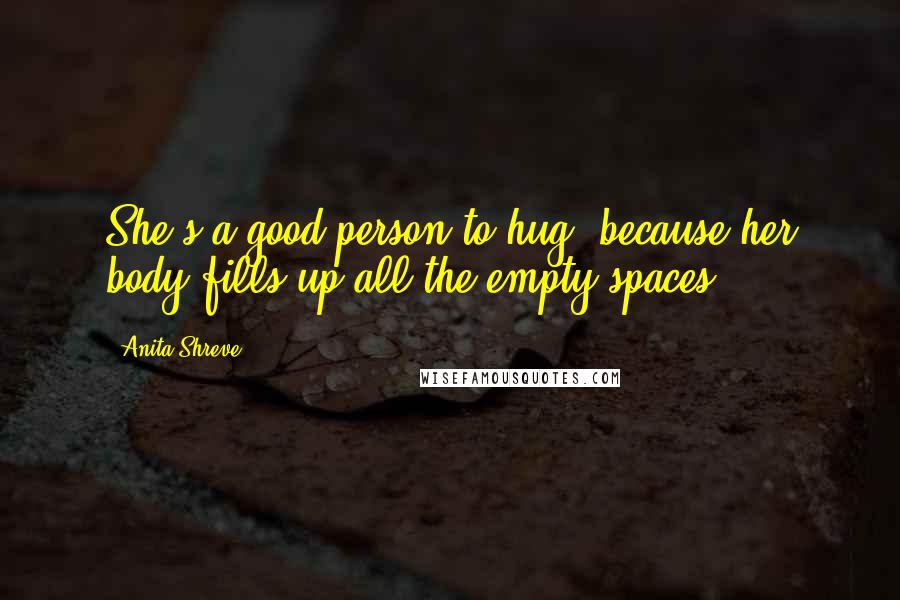 Anita Shreve Quotes: She's a good person to hug, because her body fills up all the empty spaces.