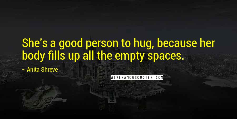 Anita Shreve Quotes: She's a good person to hug, because her body fills up all the empty spaces.