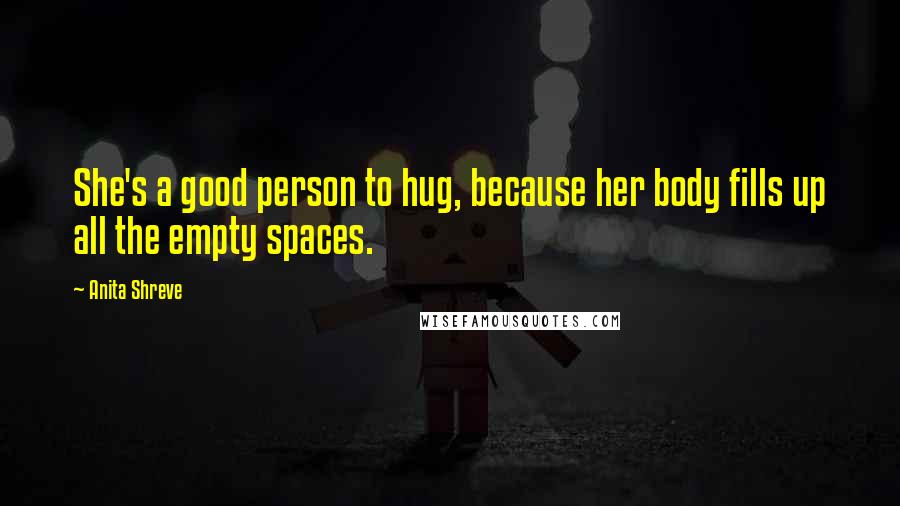 Anita Shreve Quotes: She's a good person to hug, because her body fills up all the empty spaces.