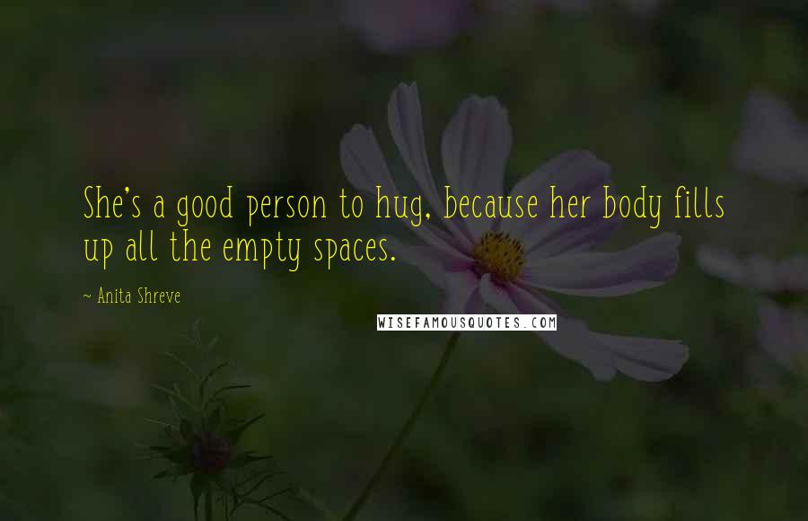 Anita Shreve Quotes: She's a good person to hug, because her body fills up all the empty spaces.