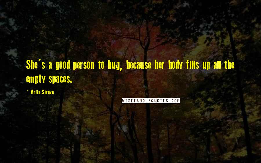 Anita Shreve Quotes: She's a good person to hug, because her body fills up all the empty spaces.