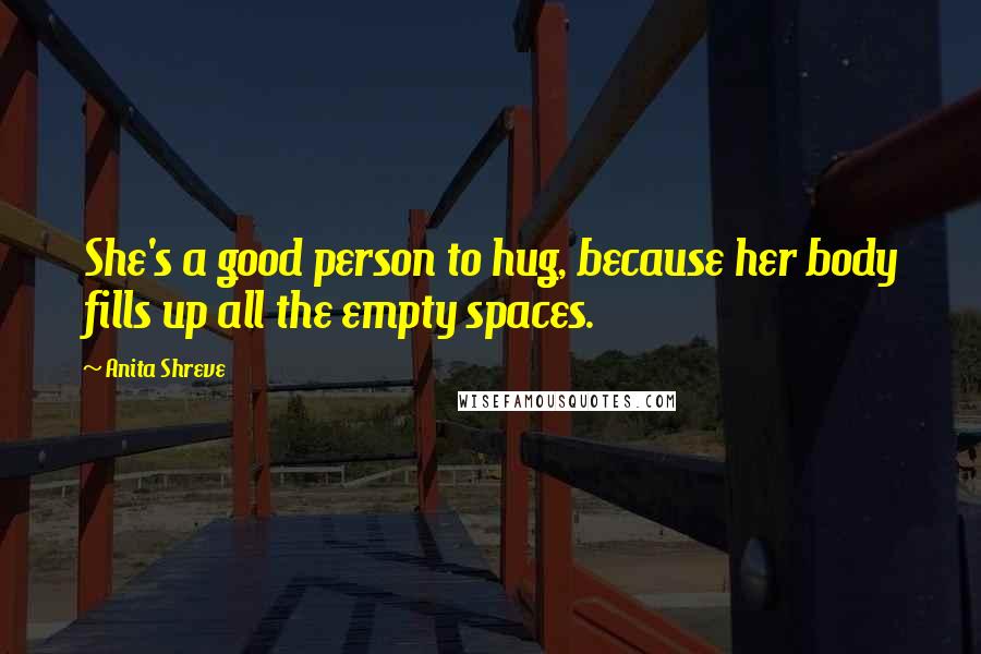Anita Shreve Quotes: She's a good person to hug, because her body fills up all the empty spaces.