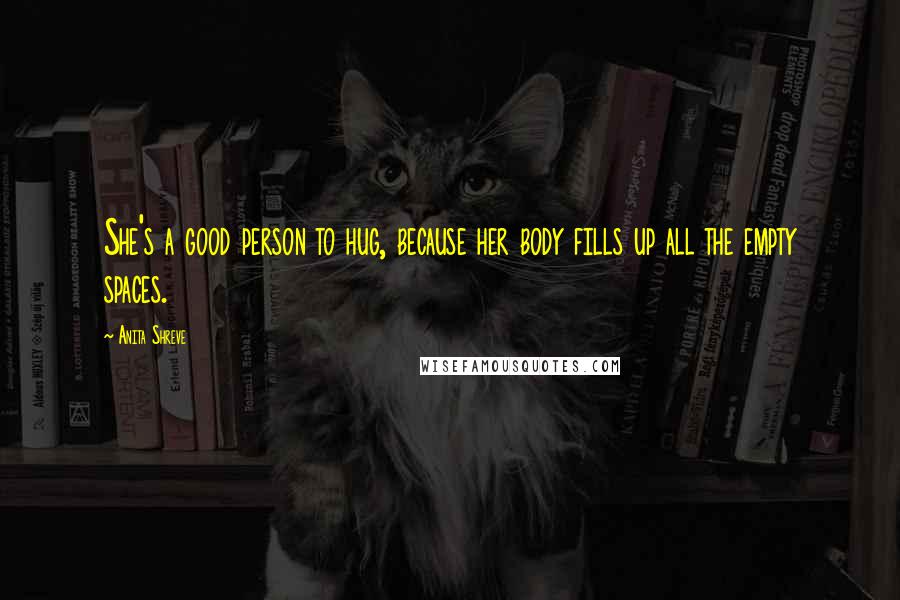 Anita Shreve Quotes: She's a good person to hug, because her body fills up all the empty spaces.