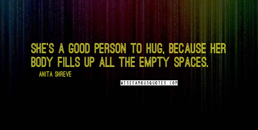 Anita Shreve Quotes: She's a good person to hug, because her body fills up all the empty spaces.