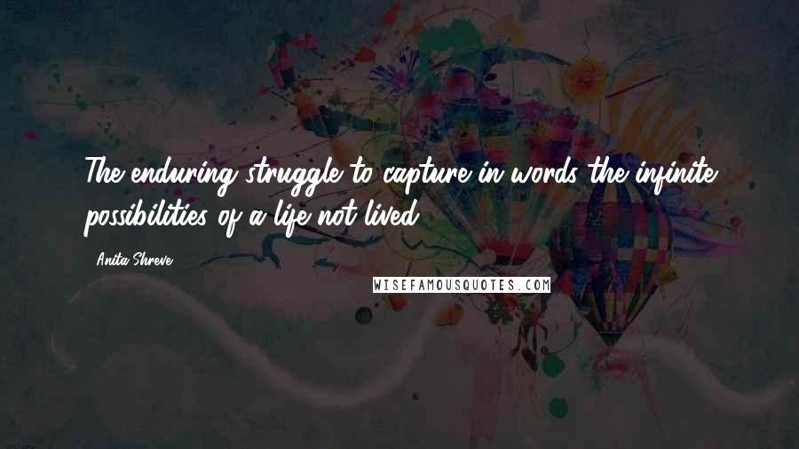 Anita Shreve Quotes: The enduring struggle to capture in words the infinite possibilities of a life not lived.