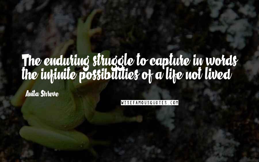 Anita Shreve Quotes: The enduring struggle to capture in words the infinite possibilities of a life not lived.