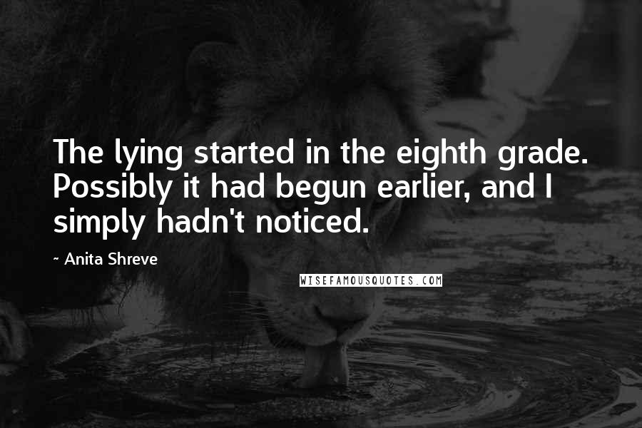 Anita Shreve Quotes: The lying started in the eighth grade. Possibly it had begun earlier, and I simply hadn't noticed.