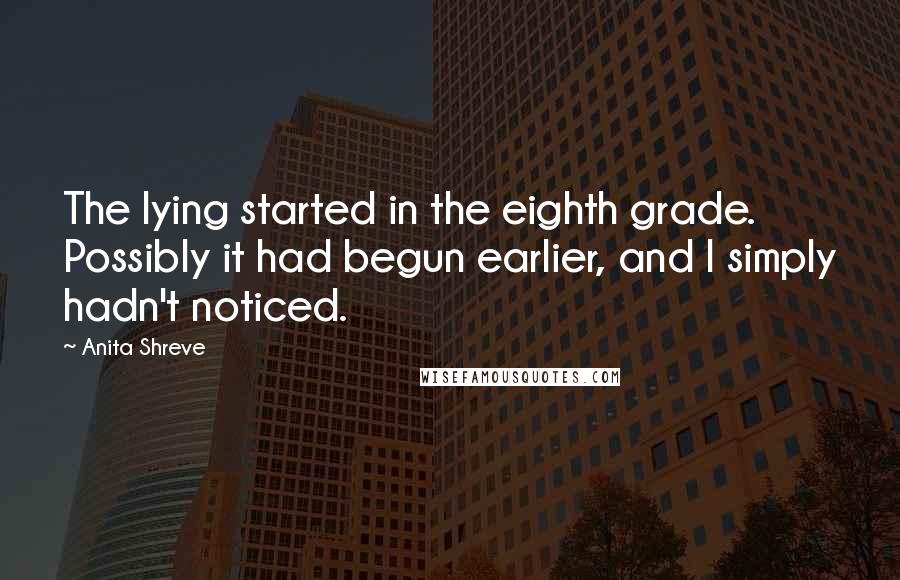 Anita Shreve Quotes: The lying started in the eighth grade. Possibly it had begun earlier, and I simply hadn't noticed.