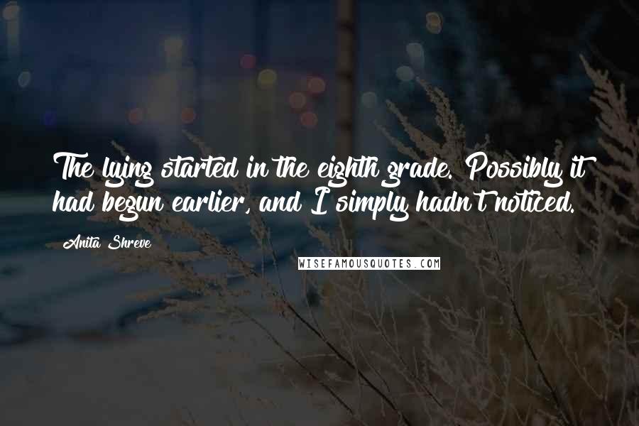 Anita Shreve Quotes: The lying started in the eighth grade. Possibly it had begun earlier, and I simply hadn't noticed.