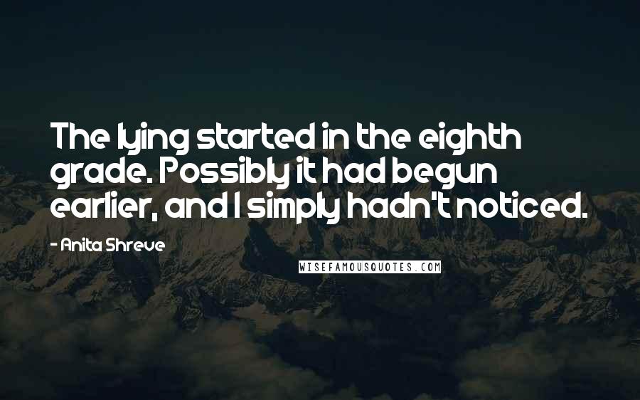 Anita Shreve Quotes: The lying started in the eighth grade. Possibly it had begun earlier, and I simply hadn't noticed.