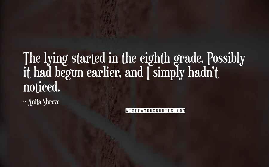 Anita Shreve Quotes: The lying started in the eighth grade. Possibly it had begun earlier, and I simply hadn't noticed.