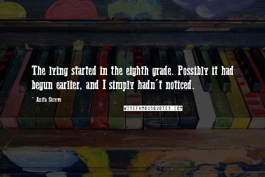 Anita Shreve Quotes: The lying started in the eighth grade. Possibly it had begun earlier, and I simply hadn't noticed.