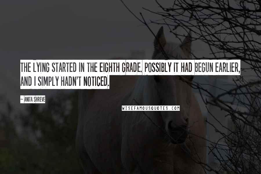 Anita Shreve Quotes: The lying started in the eighth grade. Possibly it had begun earlier, and I simply hadn't noticed.