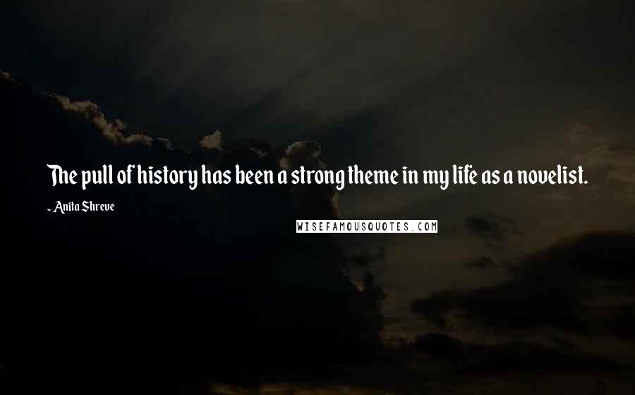 Anita Shreve Quotes: The pull of history has been a strong theme in my life as a novelist.