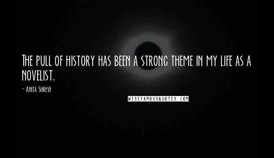 Anita Shreve Quotes: The pull of history has been a strong theme in my life as a novelist.