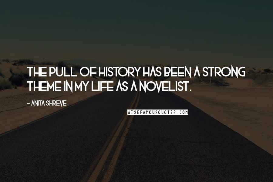 Anita Shreve Quotes: The pull of history has been a strong theme in my life as a novelist.