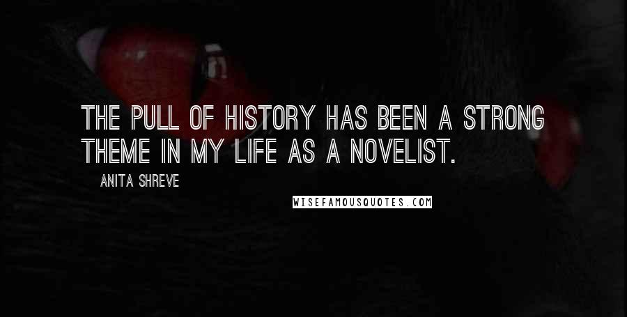 Anita Shreve Quotes: The pull of history has been a strong theme in my life as a novelist.