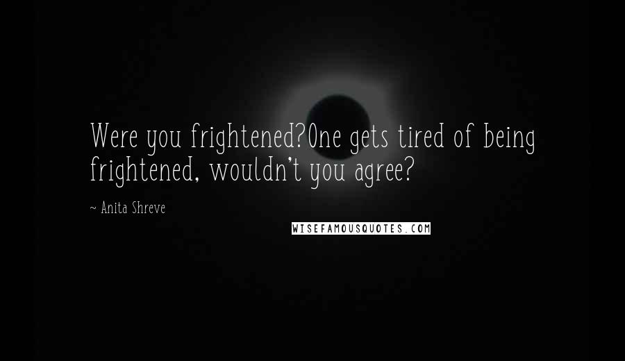 Anita Shreve Quotes: Were you frightened?One gets tired of being frightened, wouldn't you agree?