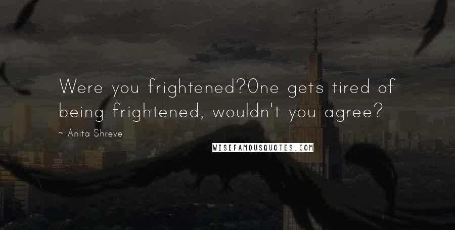 Anita Shreve Quotes: Were you frightened?One gets tired of being frightened, wouldn't you agree?