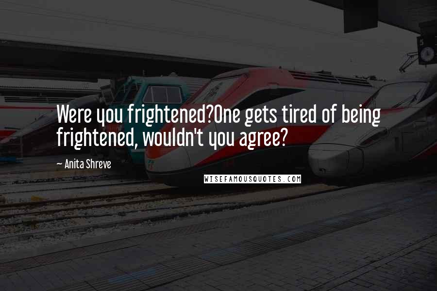 Anita Shreve Quotes: Were you frightened?One gets tired of being frightened, wouldn't you agree?