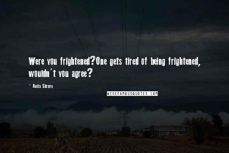 Anita Shreve Quotes: Were you frightened?One gets tired of being frightened, wouldn't you agree?