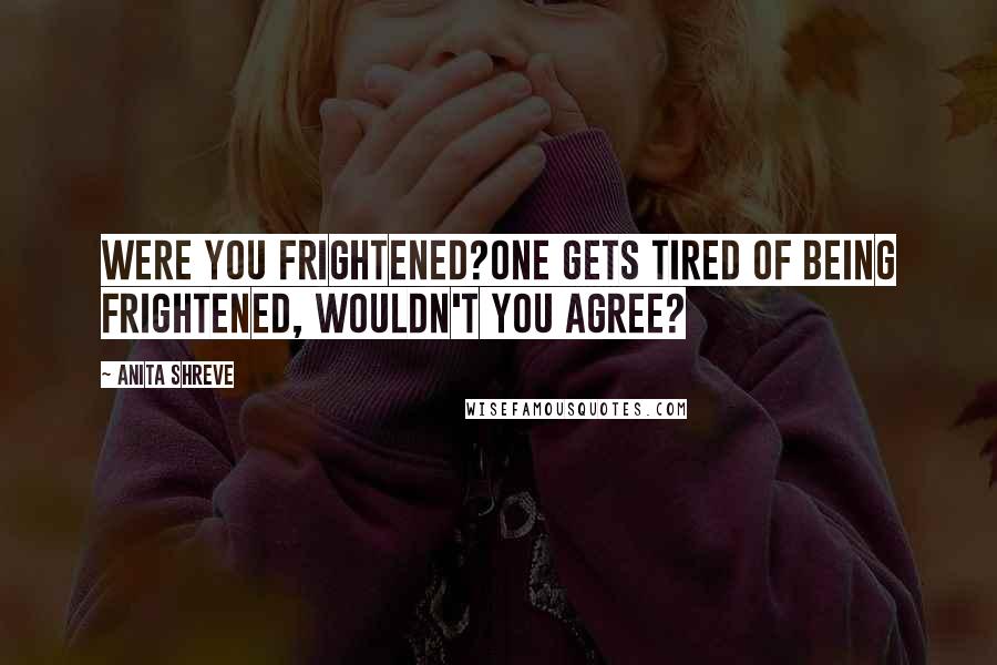 Anita Shreve Quotes: Were you frightened?One gets tired of being frightened, wouldn't you agree?