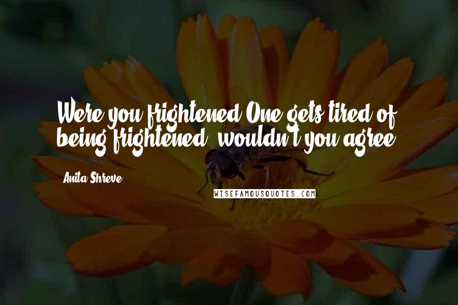 Anita Shreve Quotes: Were you frightened?One gets tired of being frightened, wouldn't you agree?