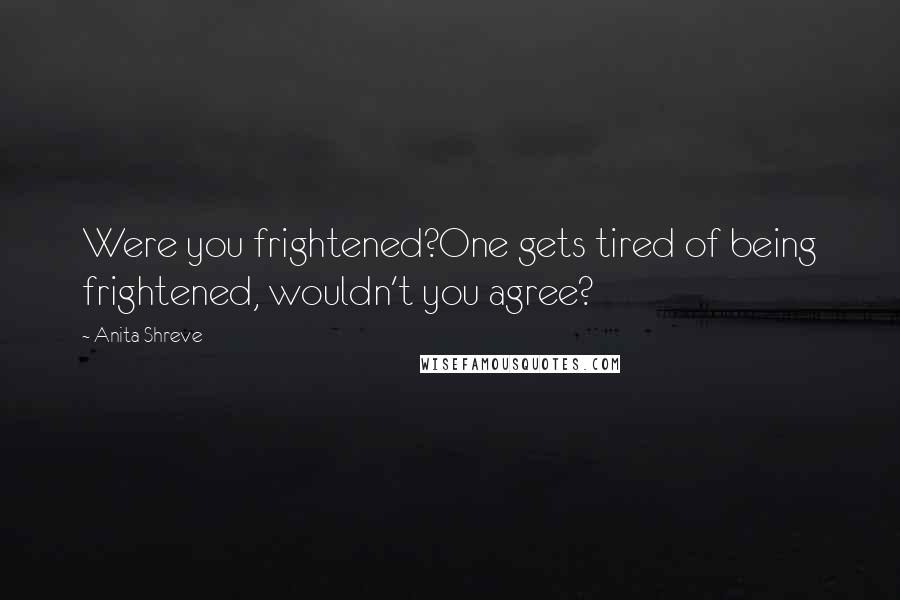Anita Shreve Quotes: Were you frightened?One gets tired of being frightened, wouldn't you agree?