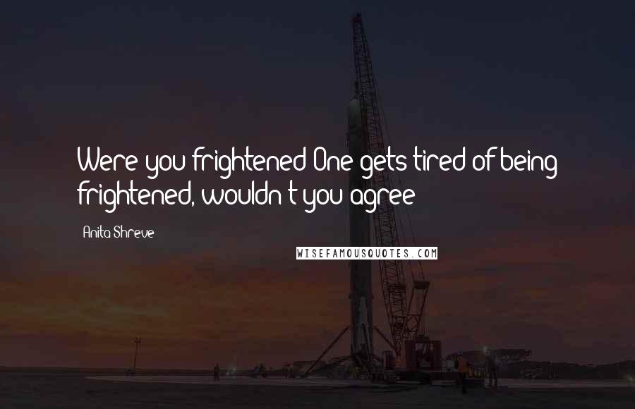 Anita Shreve Quotes: Were you frightened?One gets tired of being frightened, wouldn't you agree?