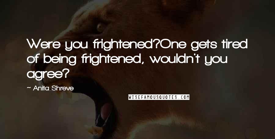 Anita Shreve Quotes: Were you frightened?One gets tired of being frightened, wouldn't you agree?