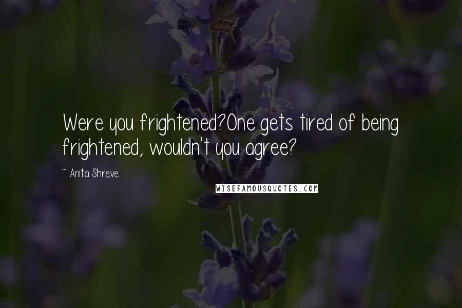 Anita Shreve Quotes: Were you frightened?One gets tired of being frightened, wouldn't you agree?