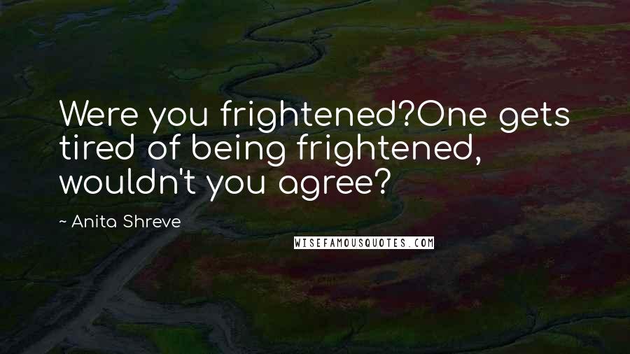 Anita Shreve Quotes: Were you frightened?One gets tired of being frightened, wouldn't you agree?
