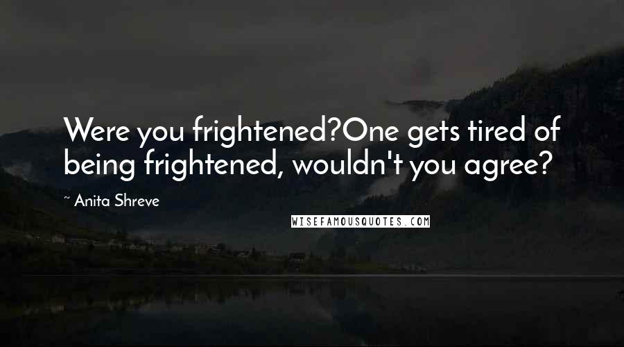 Anita Shreve Quotes: Were you frightened?One gets tired of being frightened, wouldn't you agree?