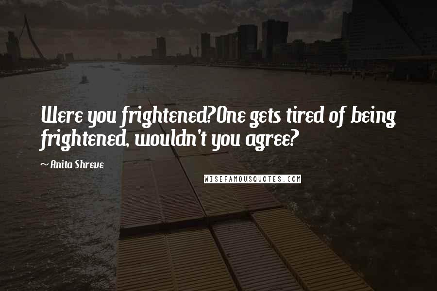 Anita Shreve Quotes: Were you frightened?One gets tired of being frightened, wouldn't you agree?