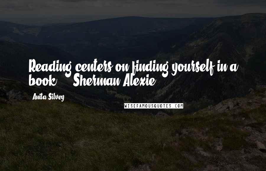 Anita Silvey Quotes: Reading centers on finding yourself in a book. -- Sherman Alexie