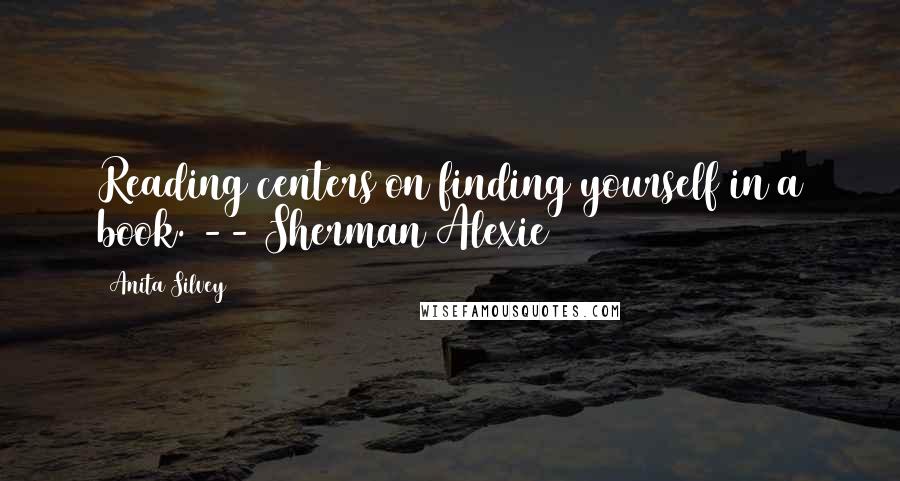 Anita Silvey Quotes: Reading centers on finding yourself in a book. -- Sherman Alexie