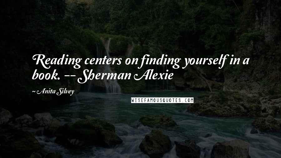 Anita Silvey Quotes: Reading centers on finding yourself in a book. -- Sherman Alexie