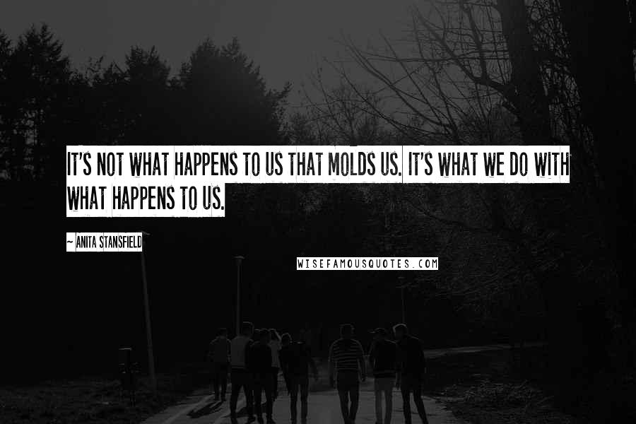 Anita Stansfield Quotes: It's not what happens to us that molds us. It's what we do with what happens to us.