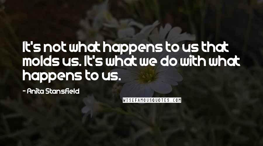 Anita Stansfield Quotes: It's not what happens to us that molds us. It's what we do with what happens to us.