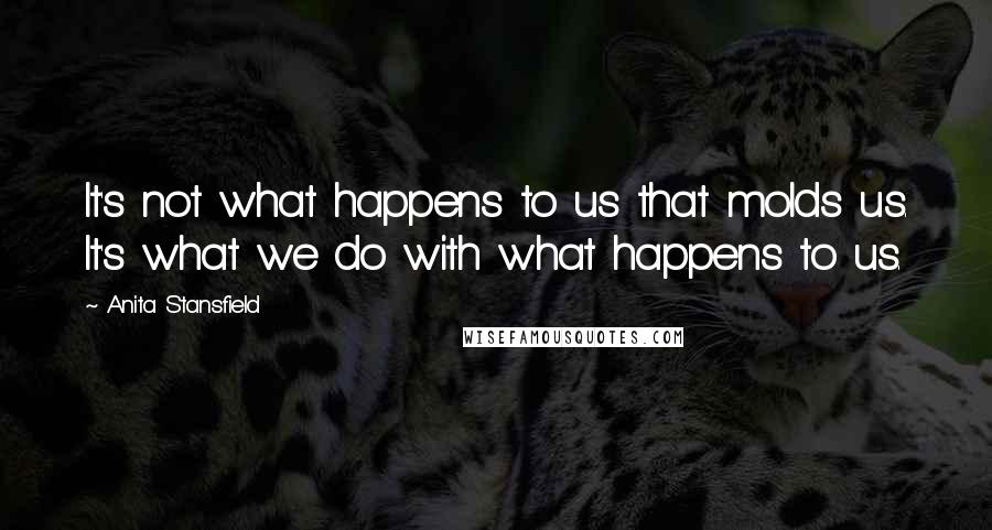 Anita Stansfield Quotes: It's not what happens to us that molds us. It's what we do with what happens to us.