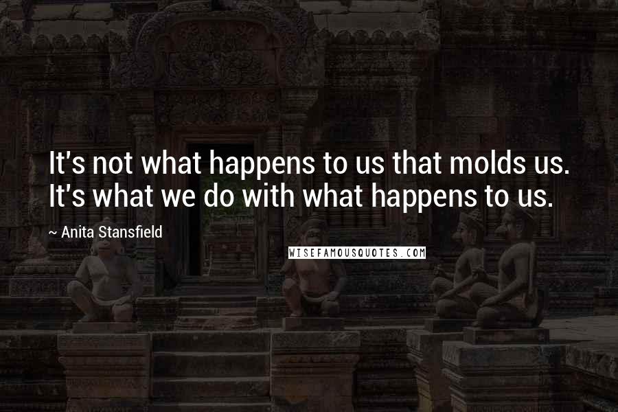 Anita Stansfield Quotes: It's not what happens to us that molds us. It's what we do with what happens to us.