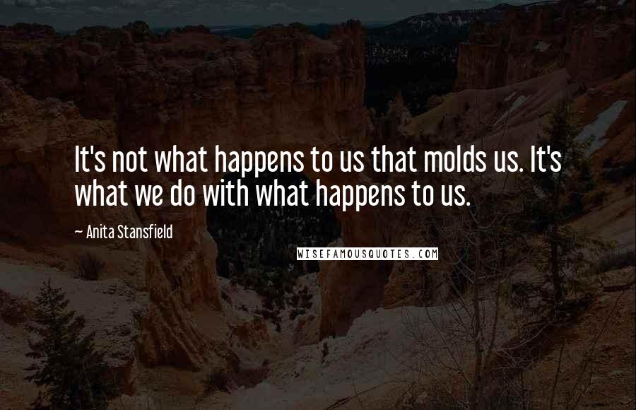 Anita Stansfield Quotes: It's not what happens to us that molds us. It's what we do with what happens to us.